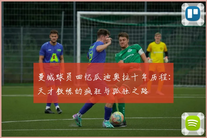 曼城球员回忆瓜迪奥拉十年历程：天才教练的疯狂与孤独之路