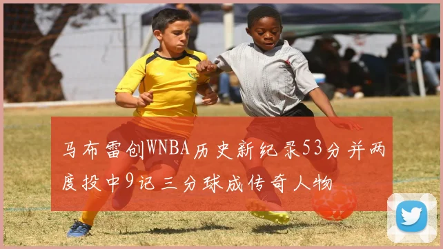 马布雷创WNBA历史新纪录53分并两度投中9记三分球成传奇人物