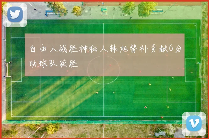 自由人战胜神秘人韩旭替补贡献6分助球队获胜