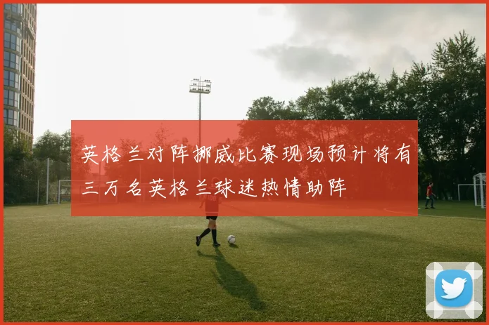 英格兰对阵挪威比赛现场预计将有三万名英格兰球迷热情助阵