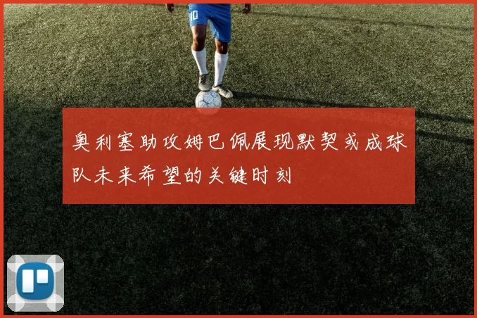奥利塞助攻姆巴佩展现默契或成球队未来希望的关键时刻
