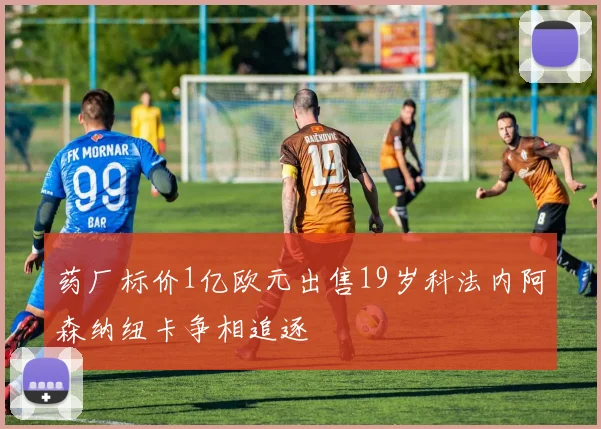 药厂标价1亿欧元出售19岁科法内阿森纳纽卡争相追逐