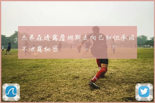 杰弗森透露詹姆斯去向已知但承诺不泄露秘密
