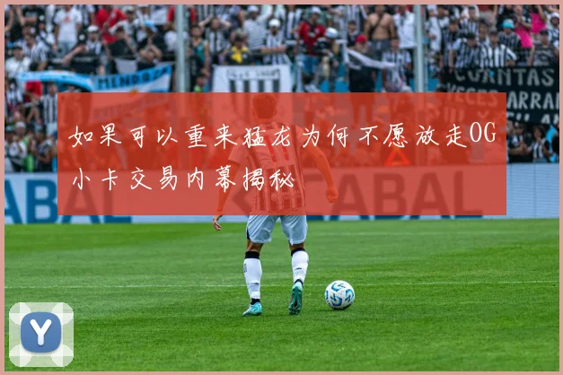 如果可以重来猛龙为何不愿放走OG小卡交易内幕揭秘