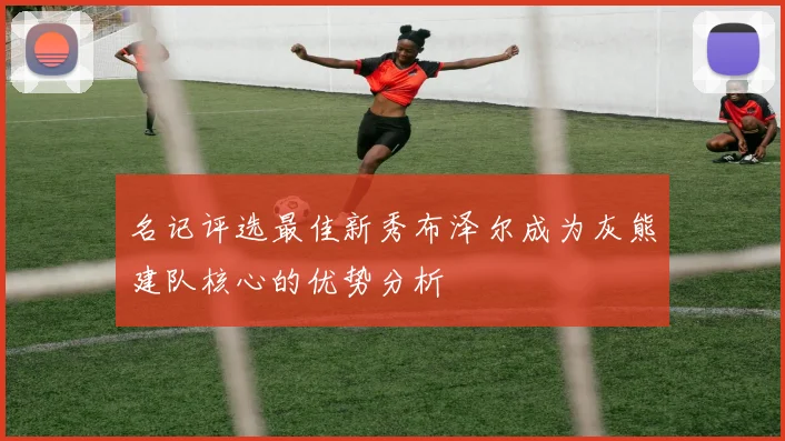 名记评选最佳新秀布泽尔成为灰熊建队核心的优势分析