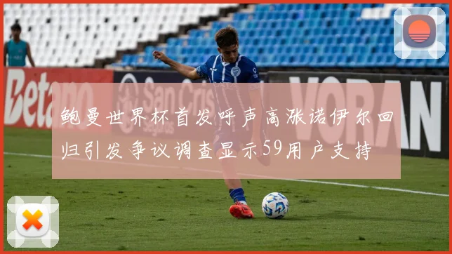 鲍曼世界杯首发呼声高涨诺伊尔回归引发争议调查显示59用户支持