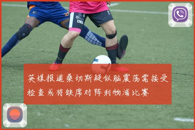 英媒报道桑切斯疑似脑震荡需接受检查或将缺席对阵利物浦比赛