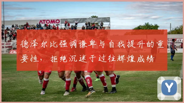 德泽尔比强调谦卑与自我提升的重要性，拒绝沉迷于过往辉煌成绩