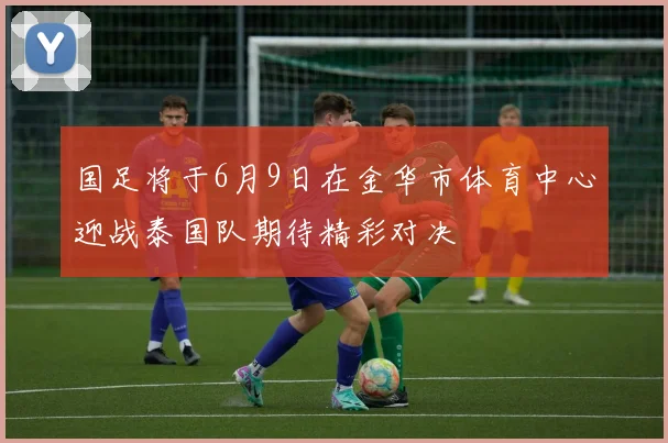 国足将于6月9日在金华市体育中心迎战泰国队期待精彩对决