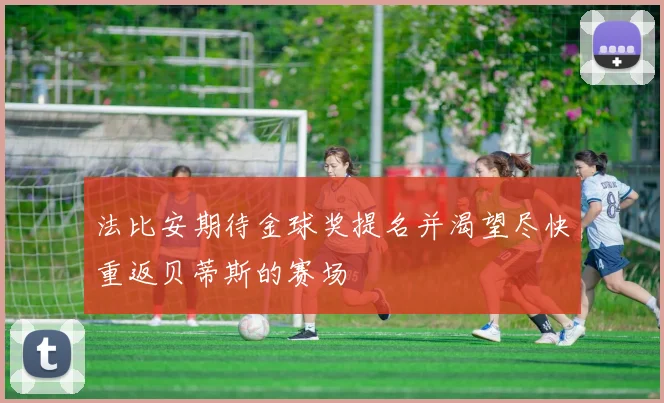 法比安期待金球奖提名并渴望尽快重返贝蒂斯的赛场