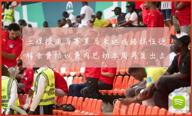 土媒报道马赛罗马未达成格林伍德转会费协议费内巴切本周再度出击
