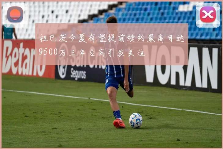祖巴茨今夏有望提前续约最高可达9500万三年合同引发关注