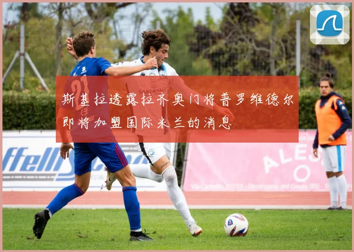 斯基拉透露拉齐奥门将普罗维德尔即将加盟国际米兰的消息