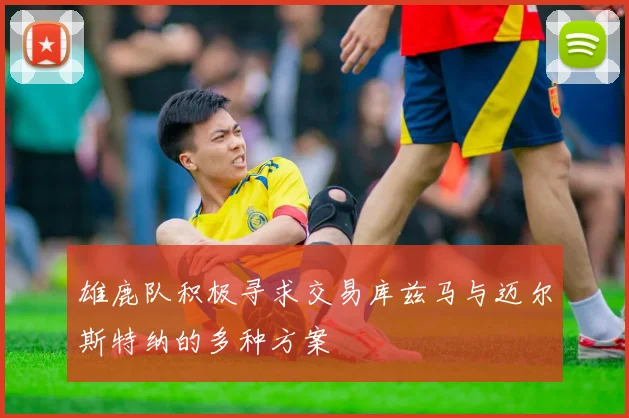雄鹿队积极寻求交易库兹马与迈尔斯特纳的多种方案