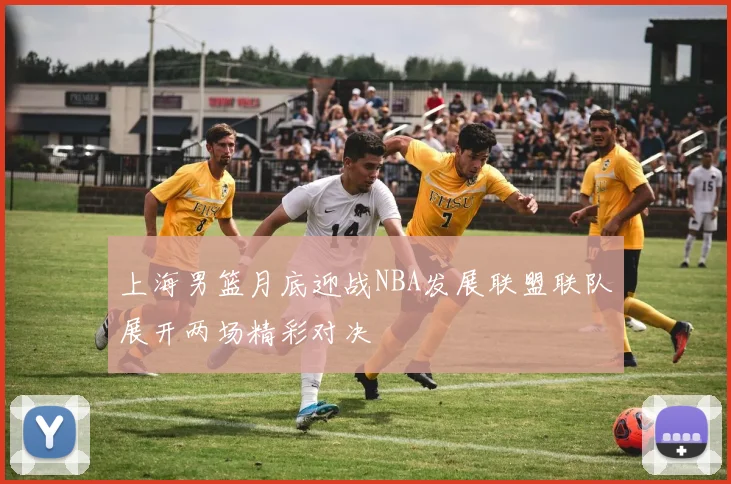 上海男篮月底迎战NBA发展联盟联队展开两场精彩对决