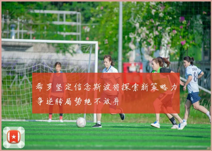 希罗坚定信念斯波将探索新策略力争逆转局势绝不放弃