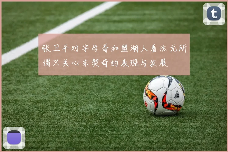 张卫平对字母哥加盟湖人看法无所谓只关心东契奇的表现与发展