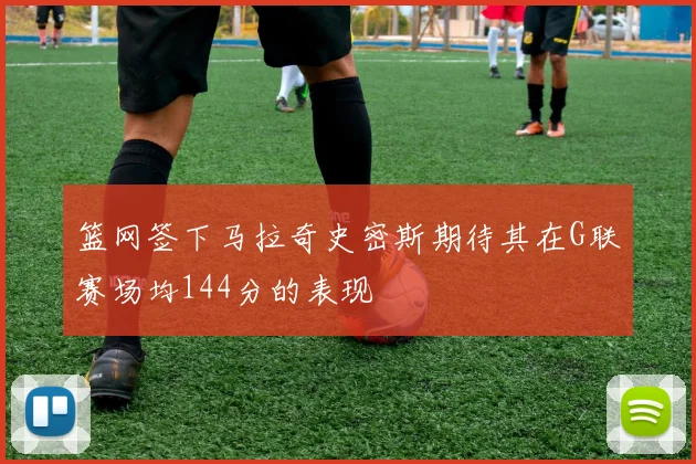篮网签下马拉奇史密斯期待其在G联赛场均144分的表现