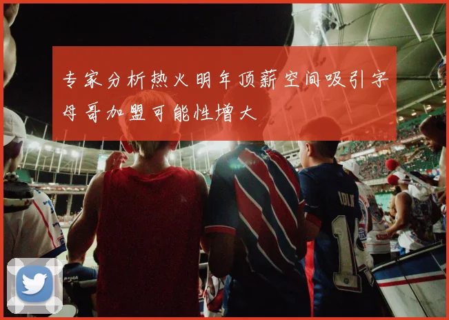 专家分析热火明年顶薪空间吸引字母哥加盟可能性增大